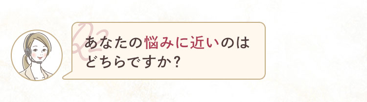 あなたの悩みに近いのはどちらですか？