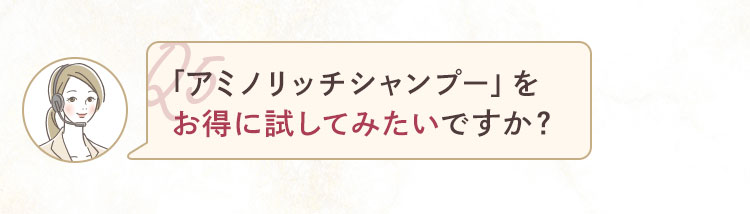 「アミノリッチシャンプー」をお得に試してみたいですか？