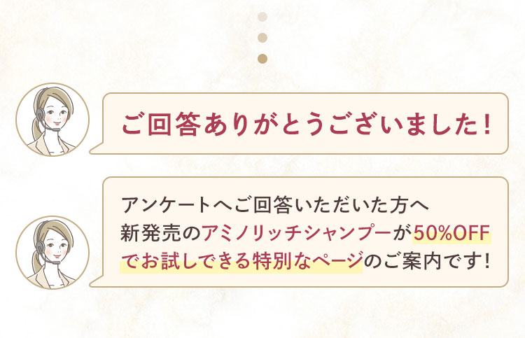ご回答ありがとうございました！アンケートへご回答いただいた方へ　新発売のアミノリッチシャンプーが50％OFFでお試しできる特別なページのご案内です！